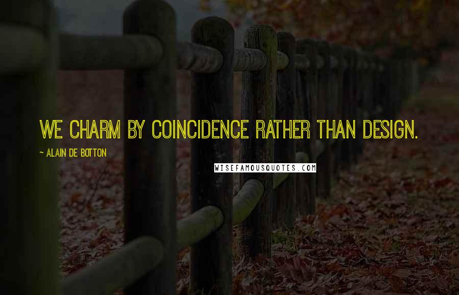 Alain De Botton Quotes: We charm by coincidence rather than design.