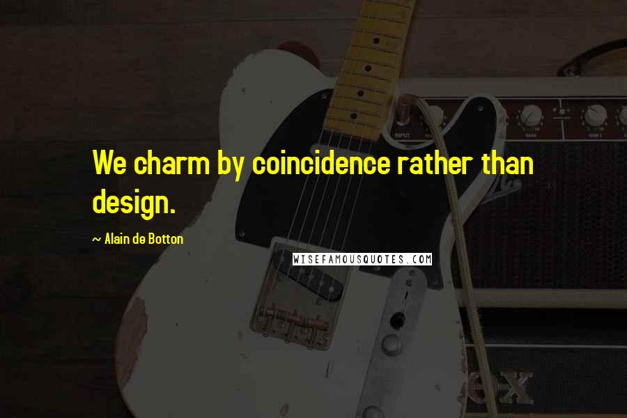 Alain De Botton Quotes: We charm by coincidence rather than design.