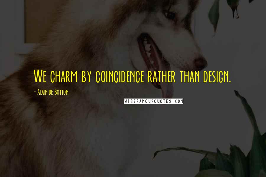 Alain De Botton Quotes: We charm by coincidence rather than design.