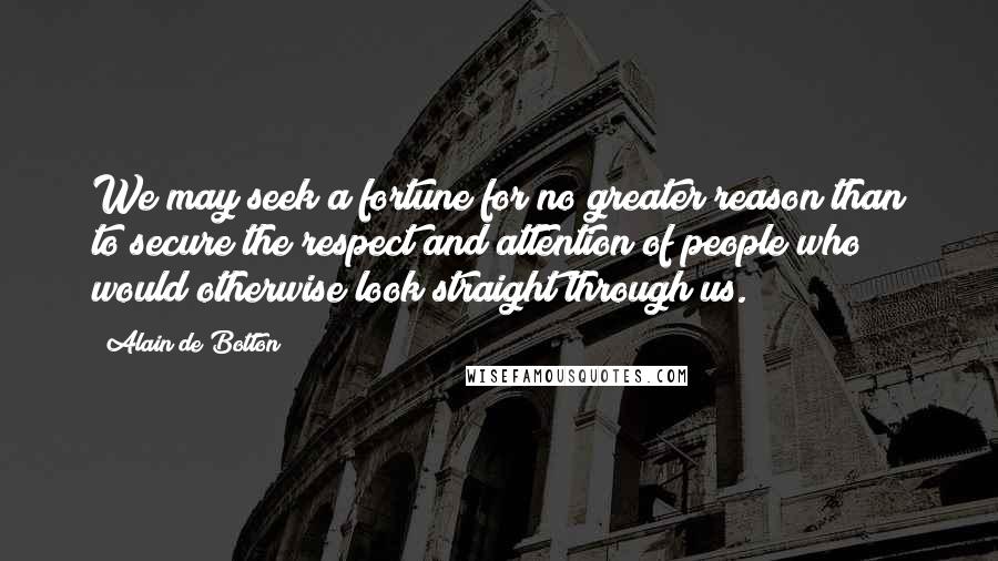 Alain De Botton Quotes: We may seek a fortune for no greater reason than to secure the respect and attention of people who would otherwise look straight through us.