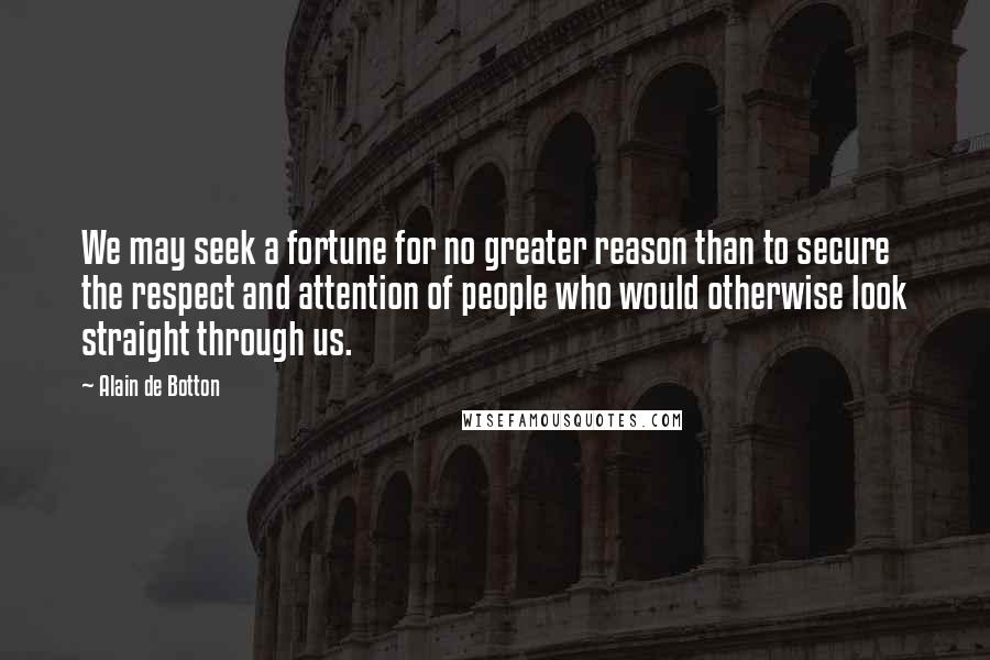 Alain De Botton Quotes: We may seek a fortune for no greater reason than to secure the respect and attention of people who would otherwise look straight through us.