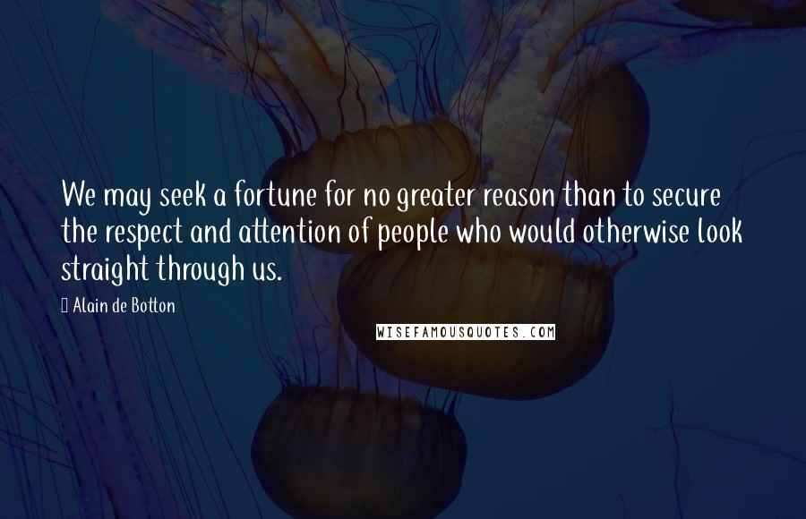 Alain De Botton Quotes: We may seek a fortune for no greater reason than to secure the respect and attention of people who would otherwise look straight through us.