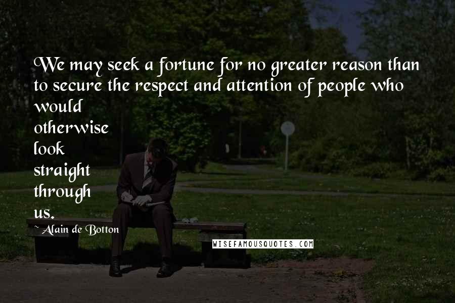 Alain De Botton Quotes: We may seek a fortune for no greater reason than to secure the respect and attention of people who would otherwise look straight through us.