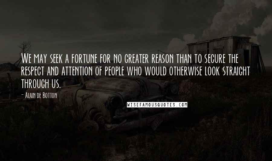 Alain De Botton Quotes: We may seek a fortune for no greater reason than to secure the respect and attention of people who would otherwise look straight through us.