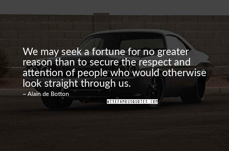 Alain De Botton Quotes: We may seek a fortune for no greater reason than to secure the respect and attention of people who would otherwise look straight through us.