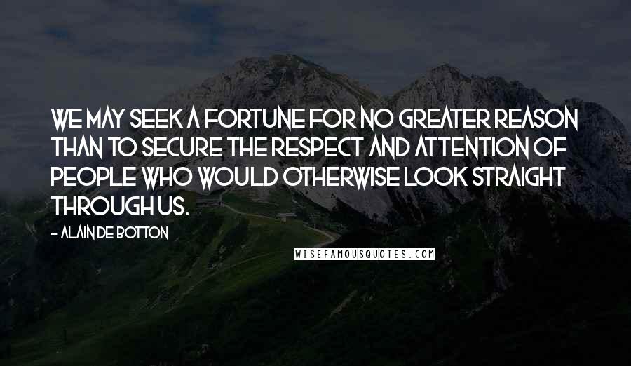 Alain De Botton Quotes: We may seek a fortune for no greater reason than to secure the respect and attention of people who would otherwise look straight through us.