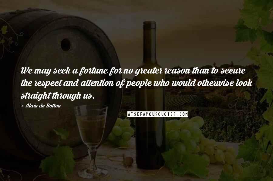 Alain De Botton Quotes: We may seek a fortune for no greater reason than to secure the respect and attention of people who would otherwise look straight through us.