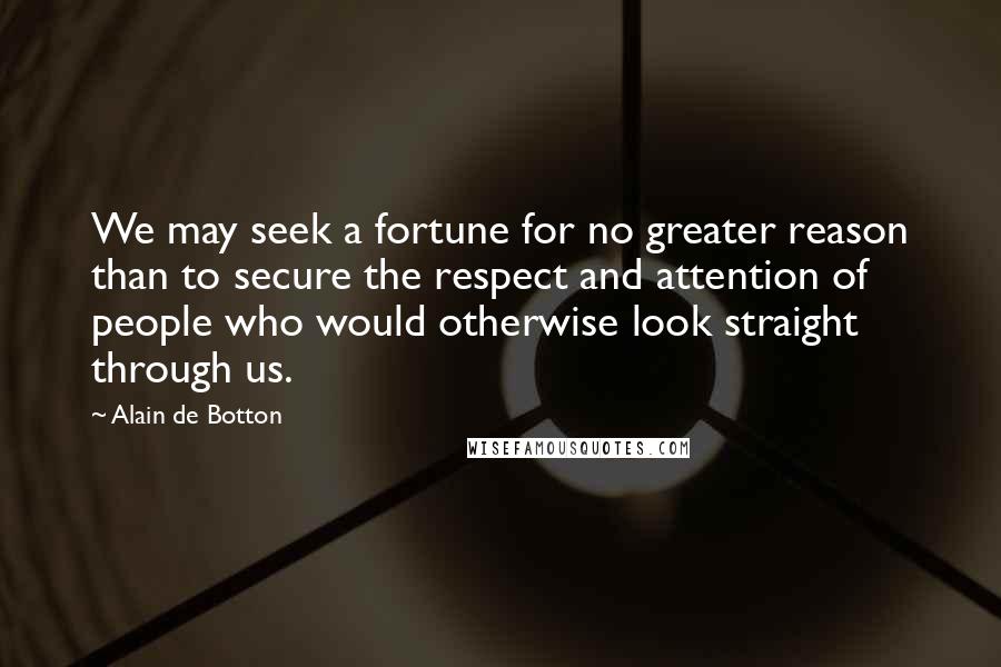 Alain De Botton Quotes: We may seek a fortune for no greater reason than to secure the respect and attention of people who would otherwise look straight through us.