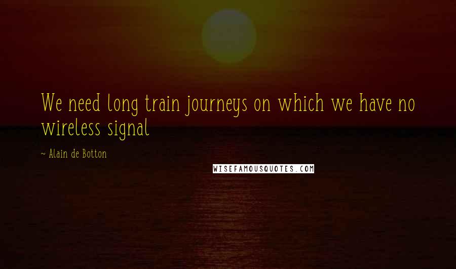 Alain De Botton Quotes: We need long train journeys on which we have no wireless signal