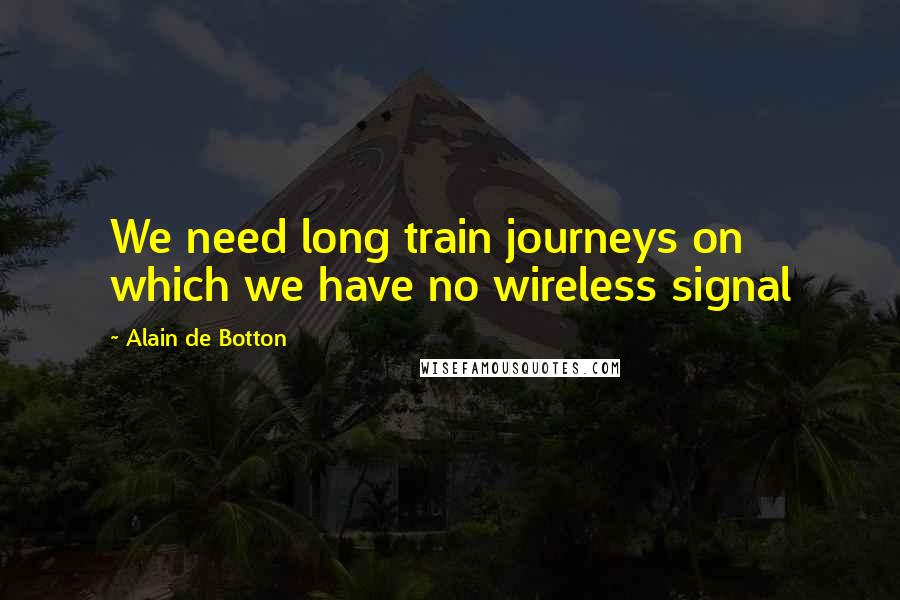 Alain De Botton Quotes: We need long train journeys on which we have no wireless signal
