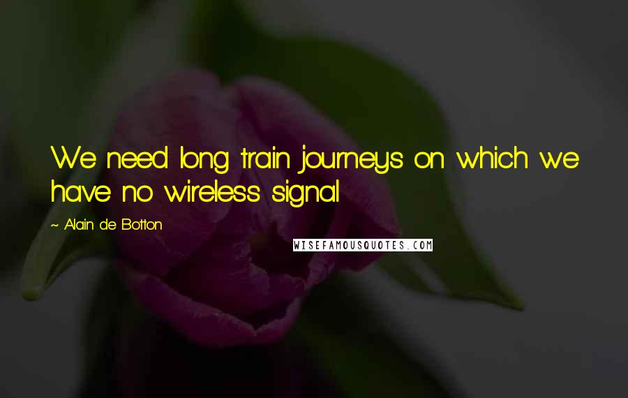 Alain De Botton Quotes: We need long train journeys on which we have no wireless signal