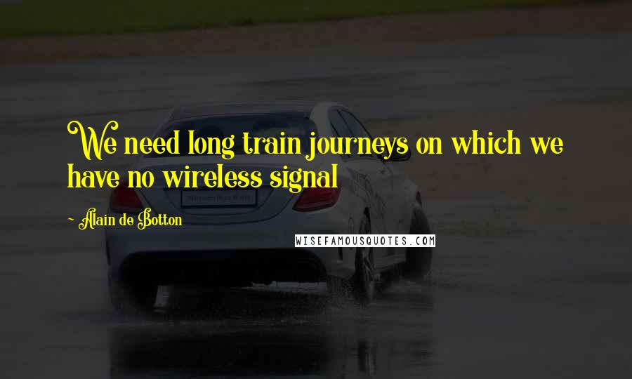 Alain De Botton Quotes: We need long train journeys on which we have no wireless signal