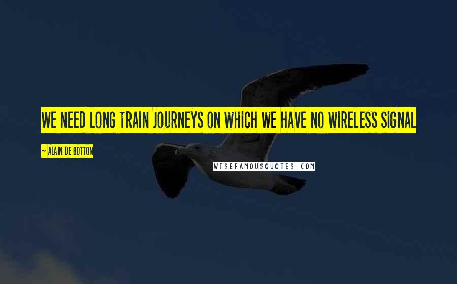 Alain De Botton Quotes: We need long train journeys on which we have no wireless signal