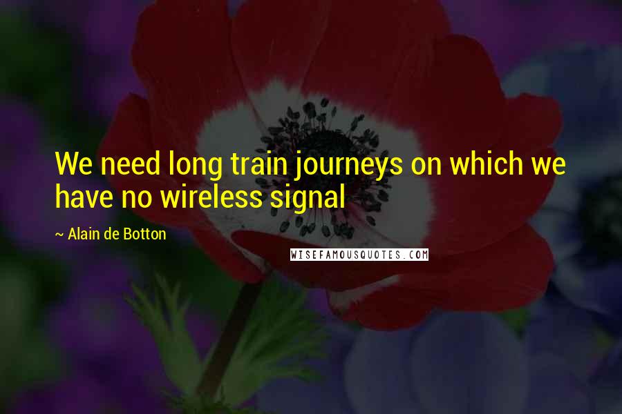 Alain De Botton Quotes: We need long train journeys on which we have no wireless signal