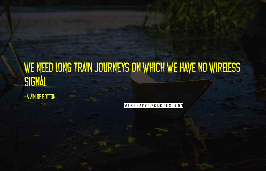 Alain De Botton Quotes: We need long train journeys on which we have no wireless signal