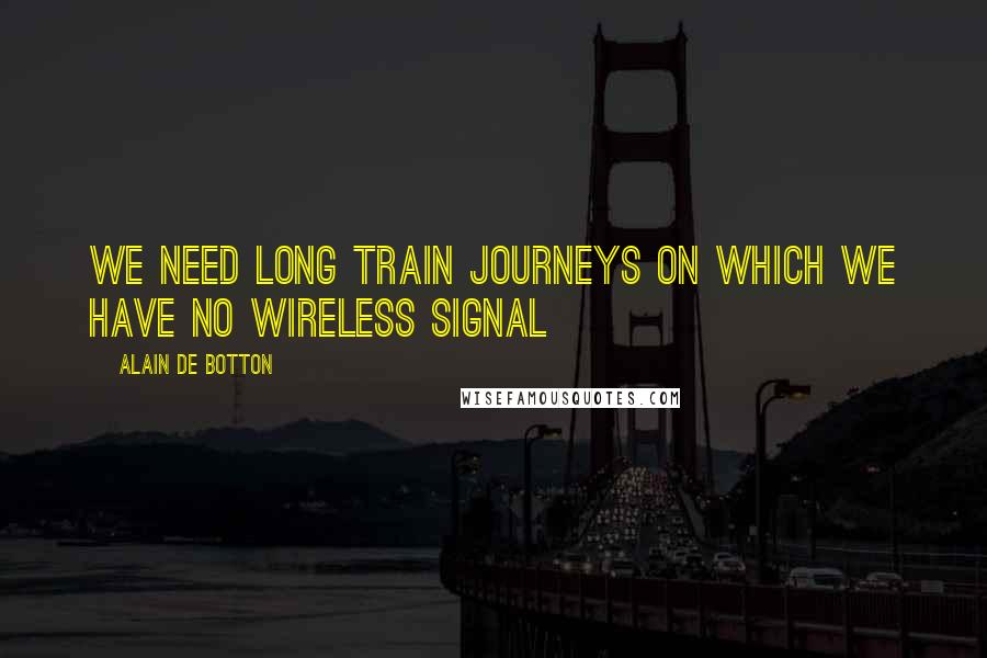 Alain De Botton Quotes: We need long train journeys on which we have no wireless signal