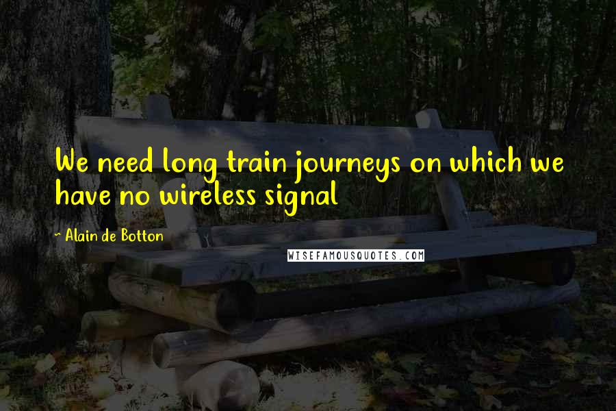 Alain De Botton Quotes: We need long train journeys on which we have no wireless signal