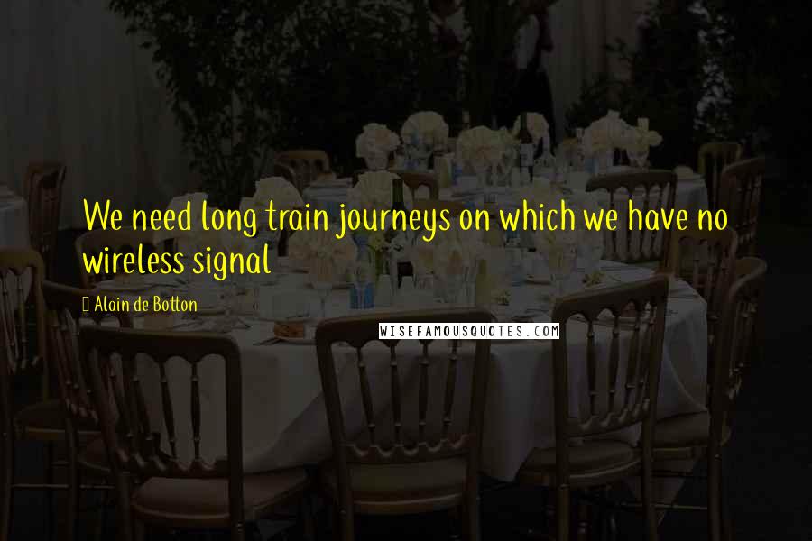 Alain De Botton Quotes: We need long train journeys on which we have no wireless signal