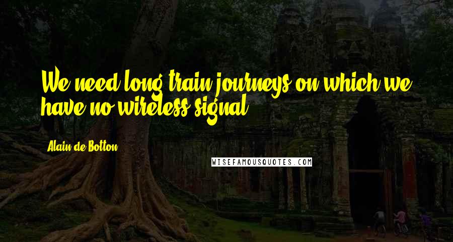 Alain De Botton Quotes: We need long train journeys on which we have no wireless signal