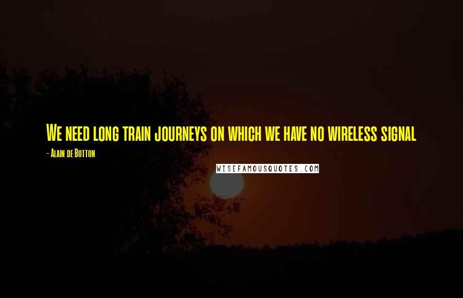 Alain De Botton Quotes: We need long train journeys on which we have no wireless signal