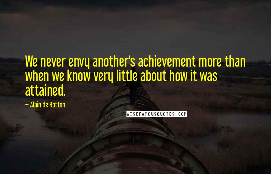 Alain De Botton Quotes: We never envy another's achievement more than when we know very little about how it was attained.