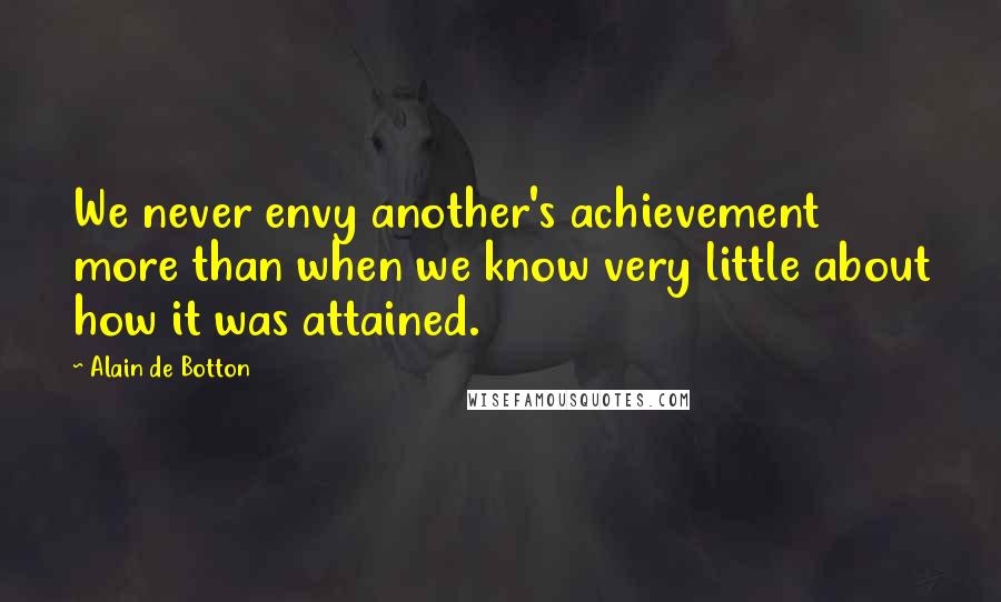 Alain De Botton Quotes: We never envy another's achievement more than when we know very little about how it was attained.