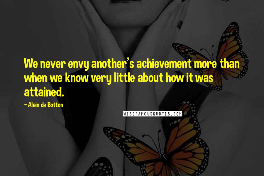 Alain De Botton Quotes: We never envy another's achievement more than when we know very little about how it was attained.