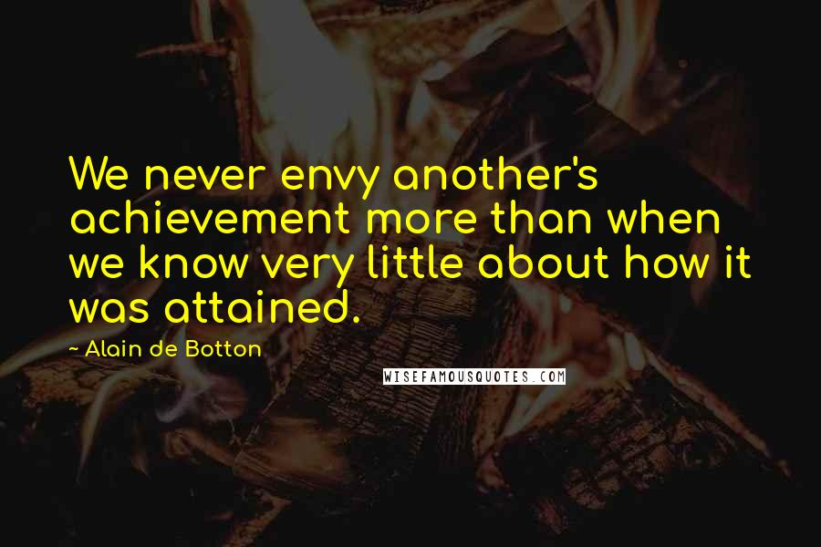 Alain De Botton Quotes: We never envy another's achievement more than when we know very little about how it was attained.