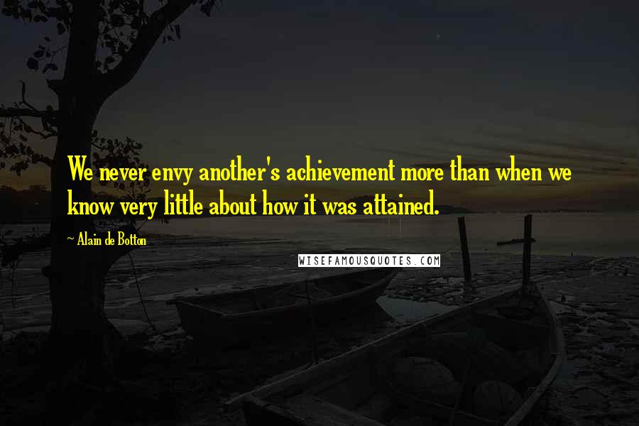 Alain De Botton Quotes: We never envy another's achievement more than when we know very little about how it was attained.