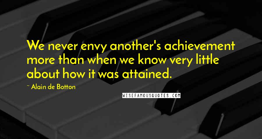 Alain De Botton Quotes: We never envy another's achievement more than when we know very little about how it was attained.