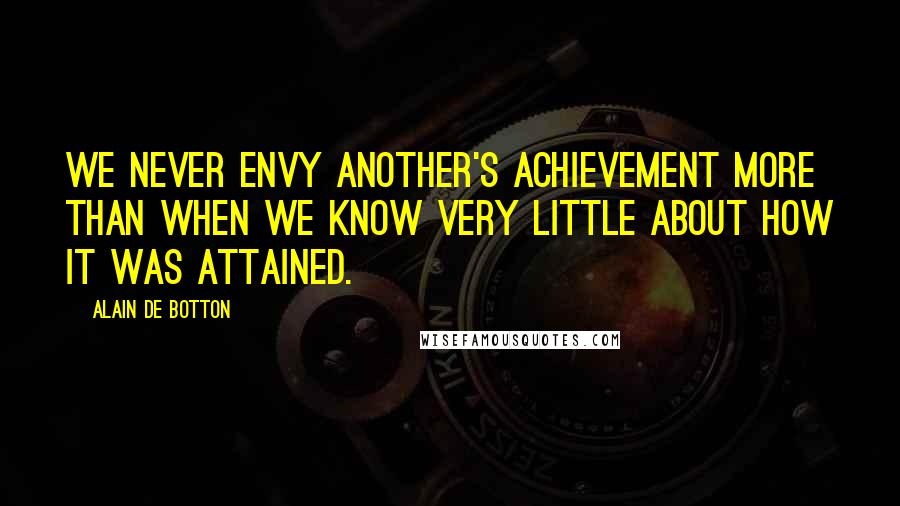 Alain De Botton Quotes: We never envy another's achievement more than when we know very little about how it was attained.