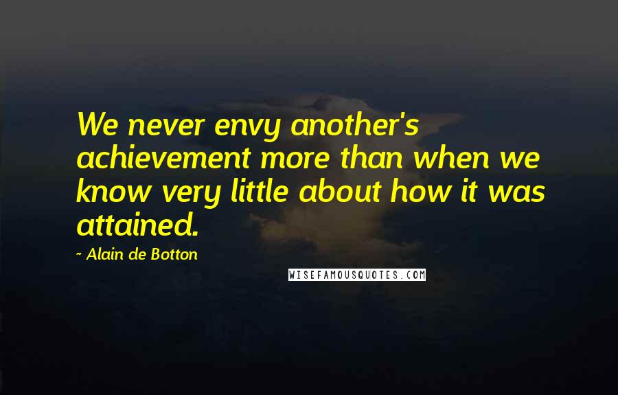 Alain De Botton Quotes: We never envy another's achievement more than when we know very little about how it was attained.