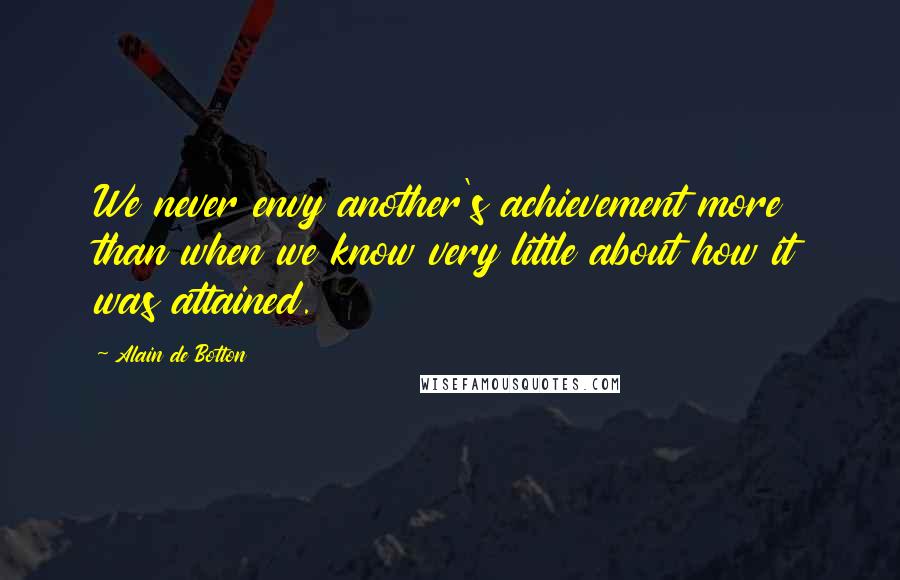 Alain De Botton Quotes: We never envy another's achievement more than when we know very little about how it was attained.