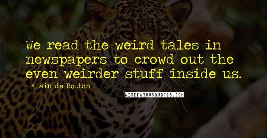 Alain De Botton Quotes: We read the weird tales in newspapers to crowd out the even weirder stuff inside us.