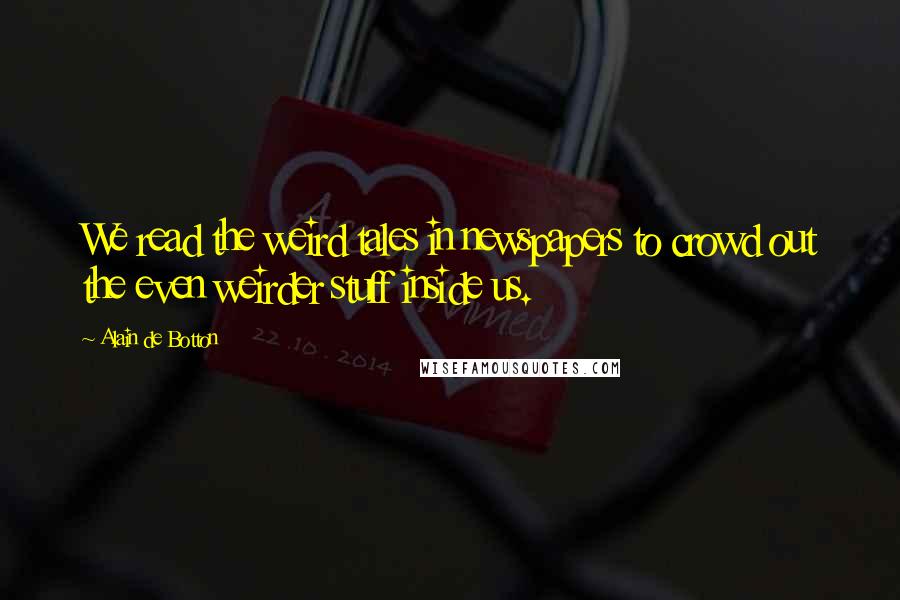 Alain De Botton Quotes: We read the weird tales in newspapers to crowd out the even weirder stuff inside us.
