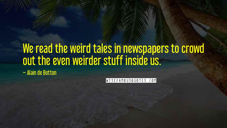 Alain De Botton Quotes: We read the weird tales in newspapers to crowd out the even weirder stuff inside us.