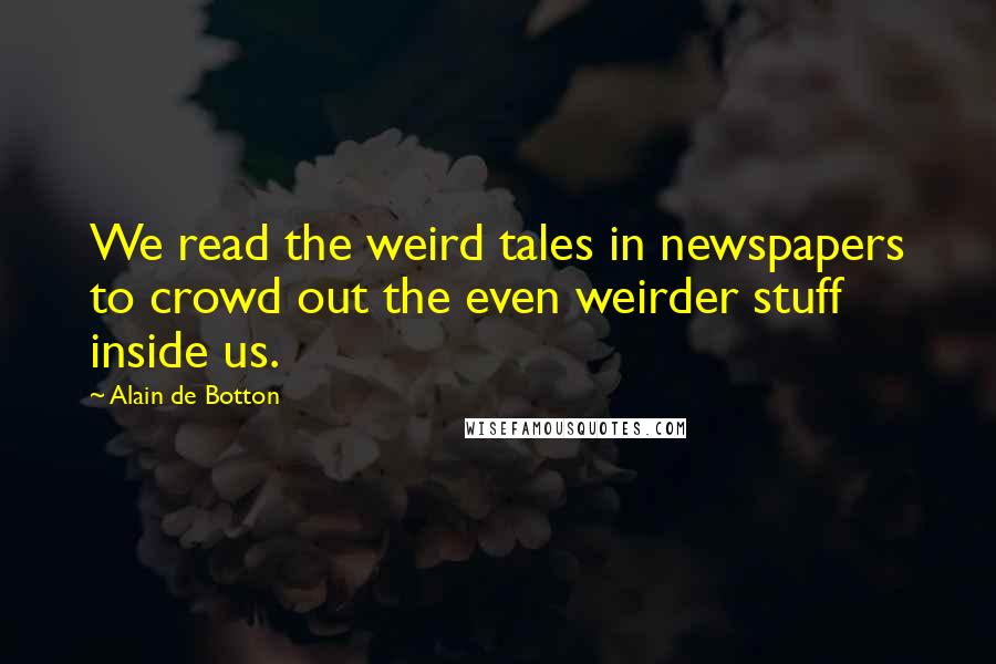 Alain De Botton Quotes: We read the weird tales in newspapers to crowd out the even weirder stuff inside us.