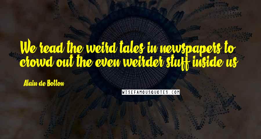 Alain De Botton Quotes: We read the weird tales in newspapers to crowd out the even weirder stuff inside us.