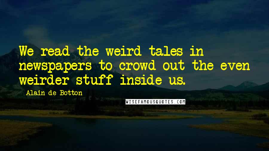 Alain De Botton Quotes: We read the weird tales in newspapers to crowd out the even weirder stuff inside us.