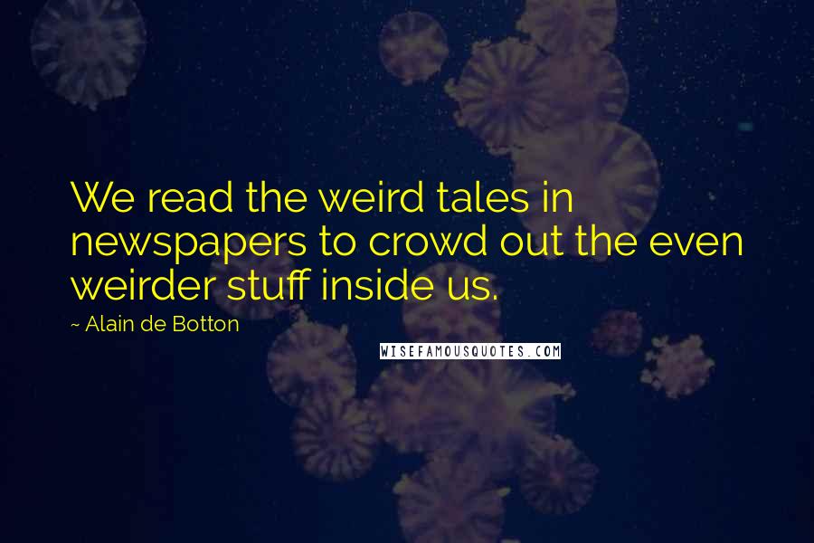 Alain De Botton Quotes: We read the weird tales in newspapers to crowd out the even weirder stuff inside us.