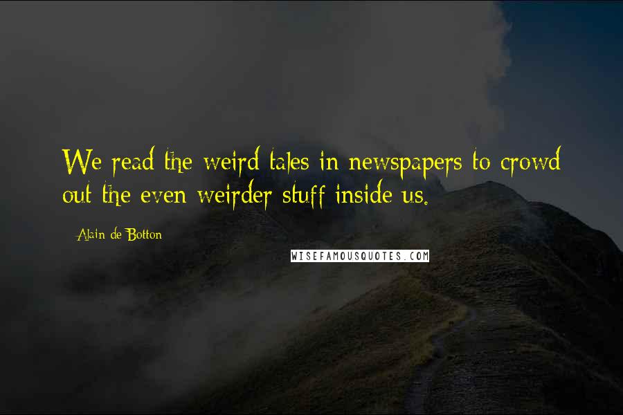 Alain De Botton Quotes: We read the weird tales in newspapers to crowd out the even weirder stuff inside us.