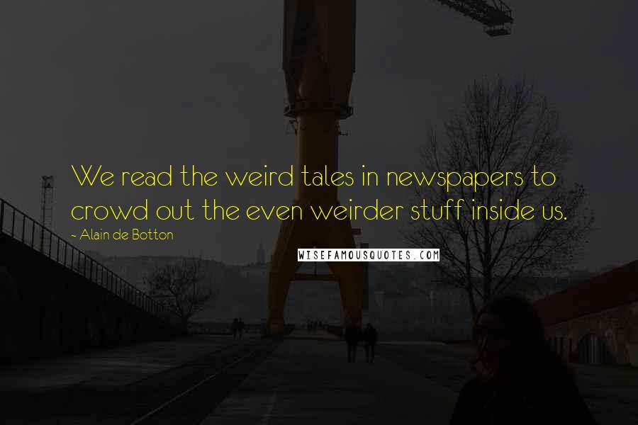 Alain De Botton Quotes: We read the weird tales in newspapers to crowd out the even weirder stuff inside us.
