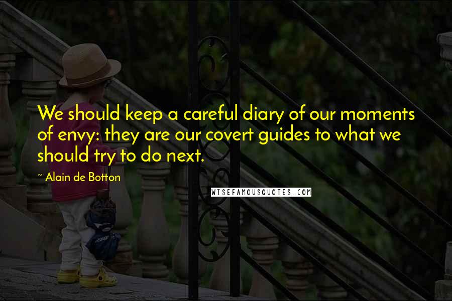 Alain De Botton Quotes: We should keep a careful diary of our moments of envy: they are our covert guides to what we should try to do next.
