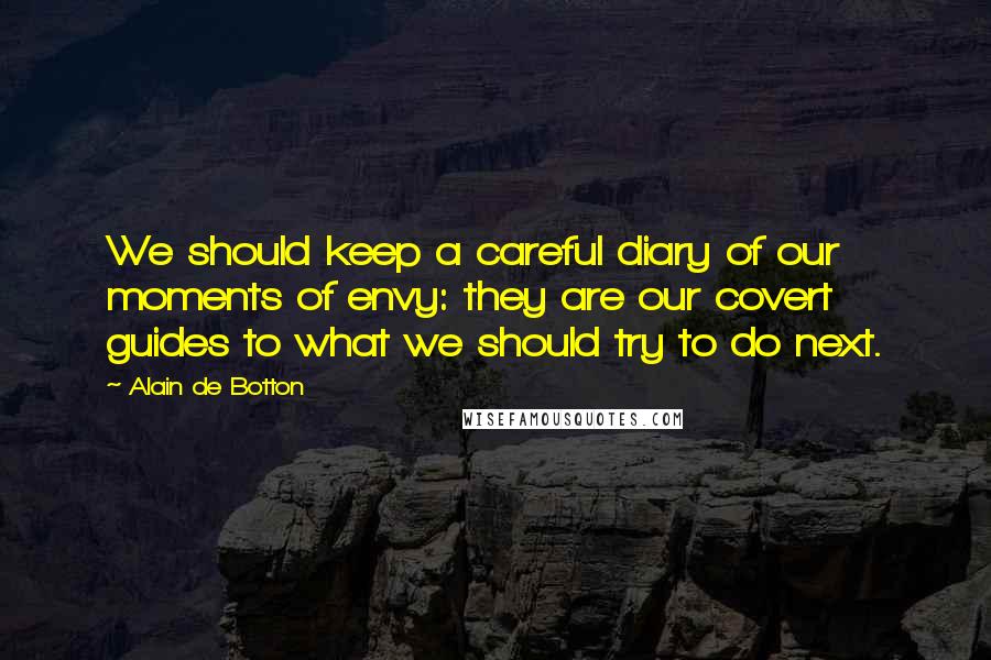 Alain De Botton Quotes: We should keep a careful diary of our moments of envy: they are our covert guides to what we should try to do next.