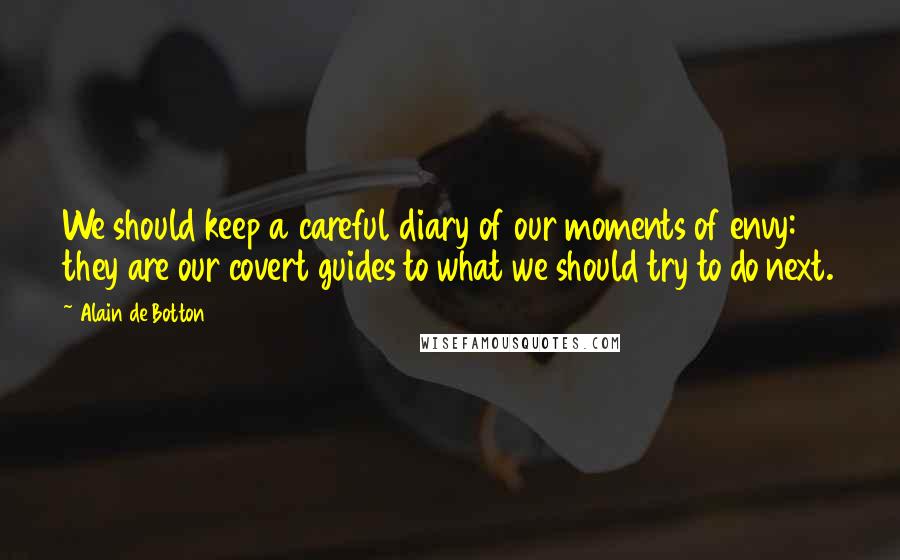 Alain De Botton Quotes: We should keep a careful diary of our moments of envy: they are our covert guides to what we should try to do next.
