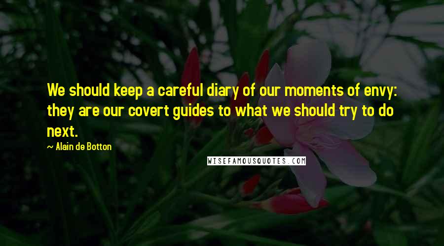 Alain De Botton Quotes: We should keep a careful diary of our moments of envy: they are our covert guides to what we should try to do next.