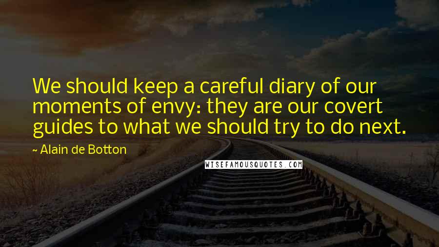 Alain De Botton Quotes: We should keep a careful diary of our moments of envy: they are our covert guides to what we should try to do next.