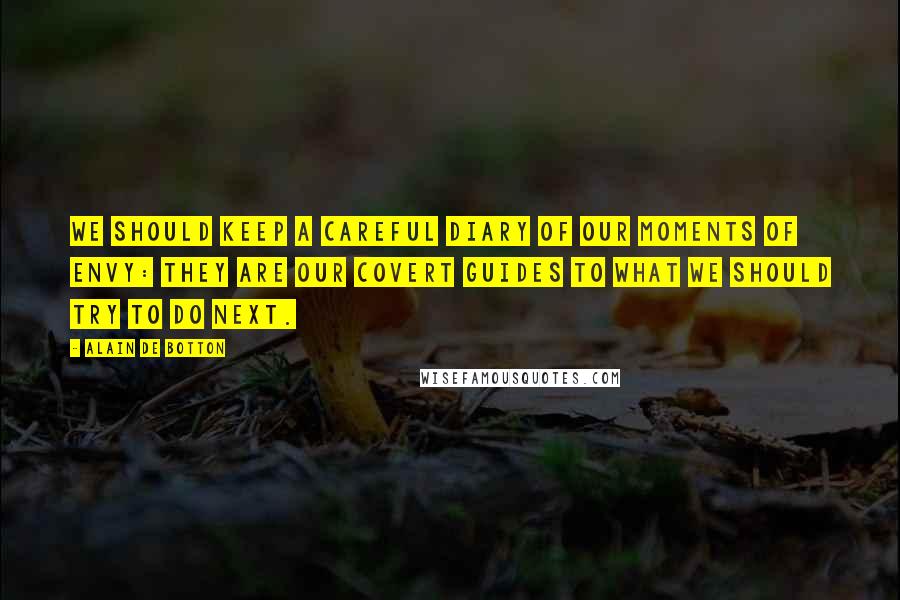 Alain De Botton Quotes: We should keep a careful diary of our moments of envy: they are our covert guides to what we should try to do next.