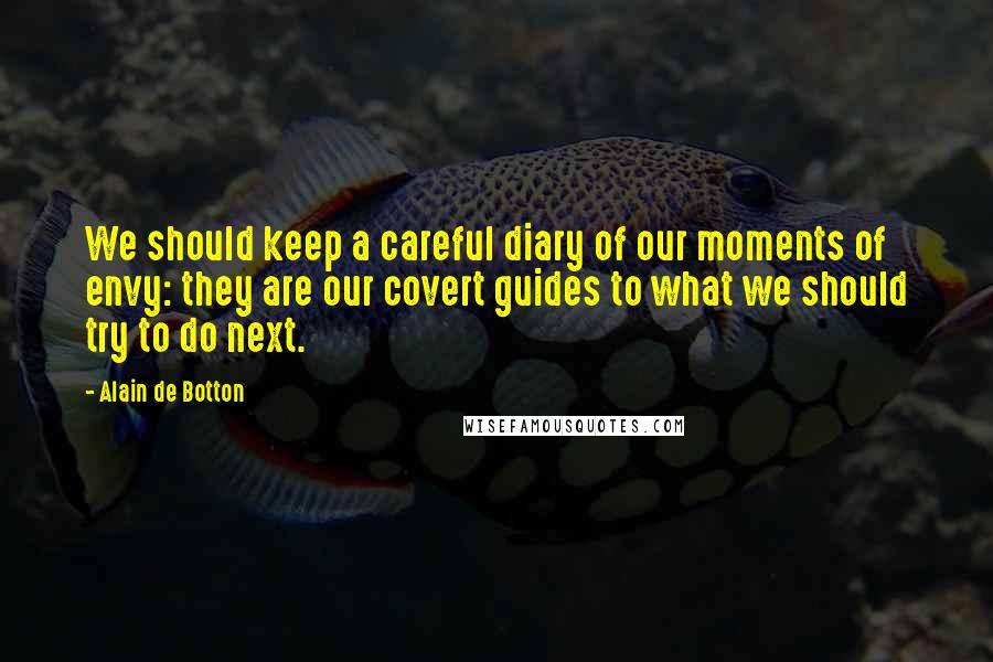 Alain De Botton Quotes: We should keep a careful diary of our moments of envy: they are our covert guides to what we should try to do next.