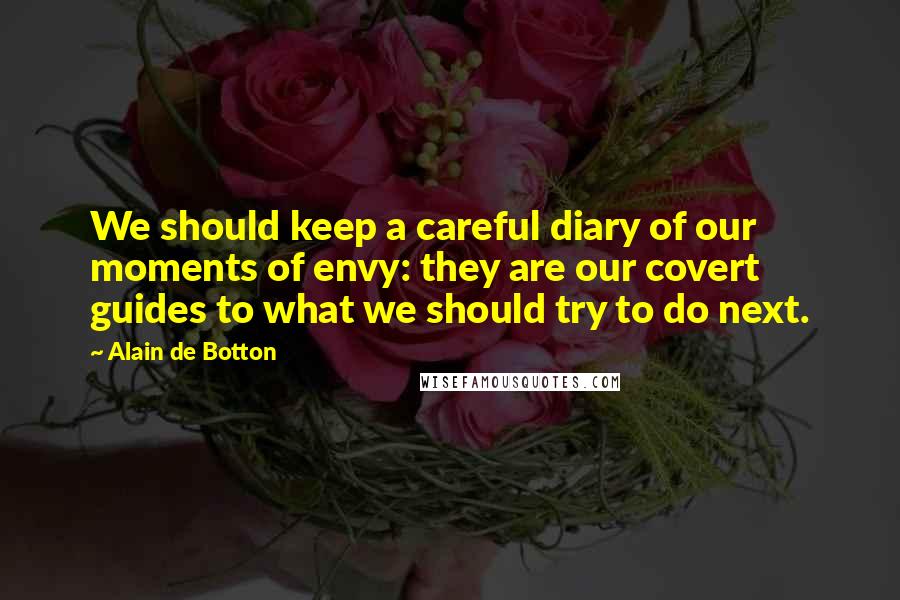 Alain De Botton Quotes: We should keep a careful diary of our moments of envy: they are our covert guides to what we should try to do next.